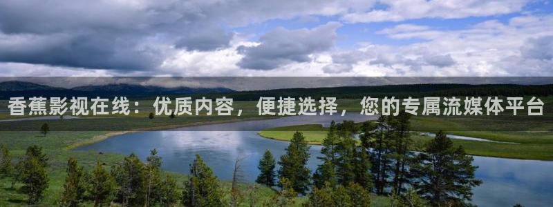 天堂电影app：香蕉影视在线：优质内容，便捷选择，您的专属流媒体平台